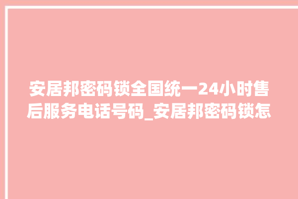 安居邦密码锁全国统一24小时售后服务电话号码_安居邦密码锁怎么样 。密码锁