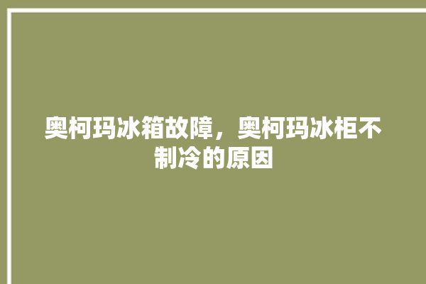 奥柯玛冰箱故障，奥柯玛冰柜不制冷的原因