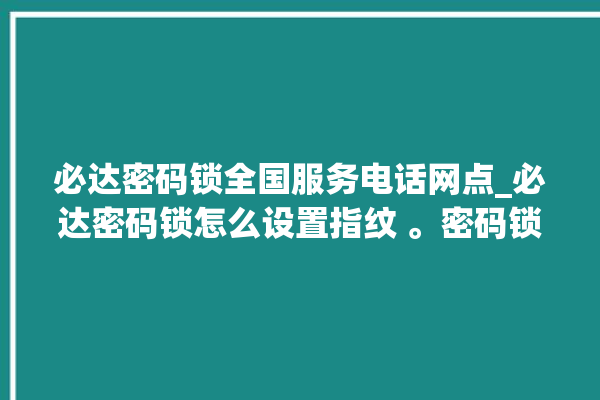 必达密码锁全国服务电话网点_必达密码锁怎么设置指纹 。密码锁