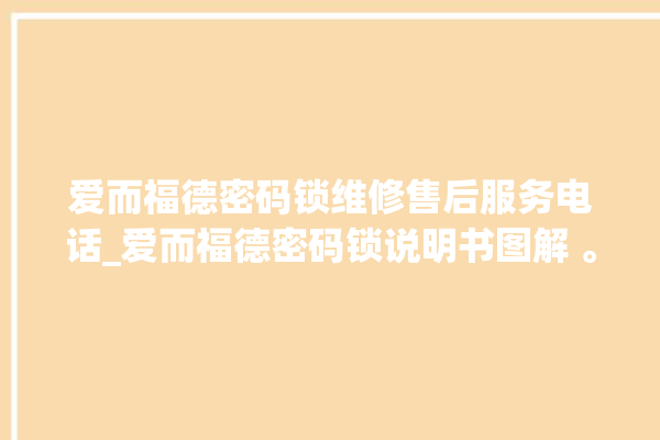 爱而福德密码锁维修售后服务电话_爱而福德密码锁说明书图解 。密码锁