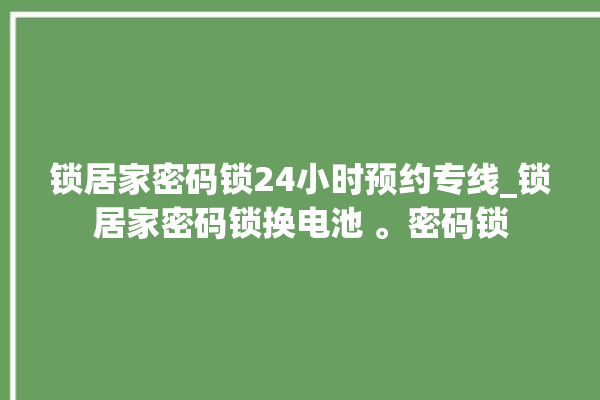 锁居家密码锁24小时预约专线_锁居家密码锁换电池 。密码锁