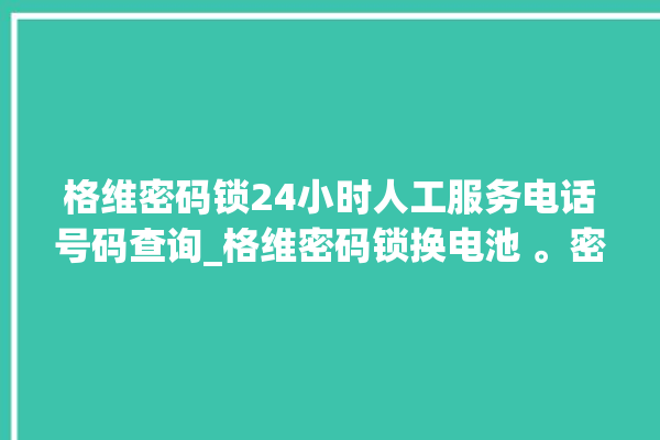 格维密码锁24小时人工服务电话号码查询_格维密码锁换电池 。密码锁