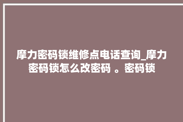 摩力密码锁维修点电话查询_摩力密码锁怎么改密码 。密码锁