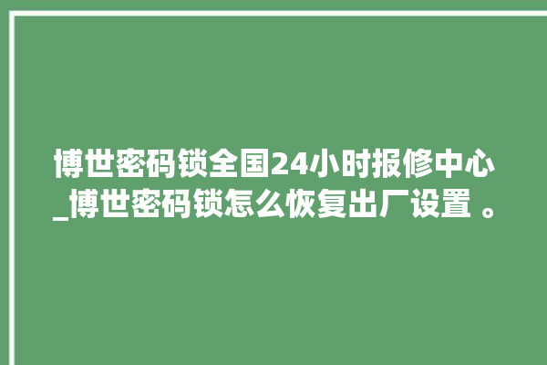 博世密码锁全国24小时报修中心_博世密码锁怎么恢复出厂设置 。密码锁