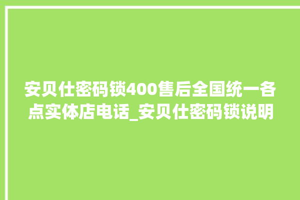 安贝仕密码锁400售后全国统一各点实体店电话_安贝仕密码锁说明书图解 。密码锁