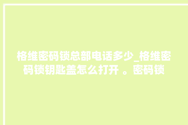 格维密码锁总部电话多少_格维密码锁钥匙盖怎么打开 。密码锁