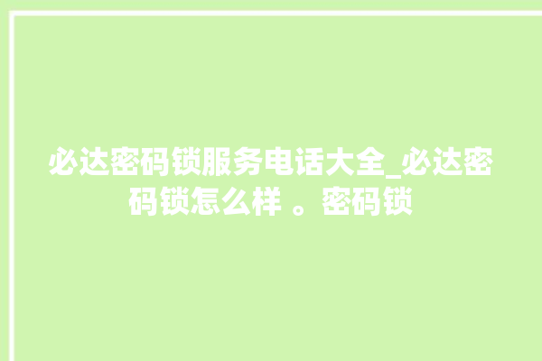 必达密码锁服务电话大全_必达密码锁怎么样 。密码锁