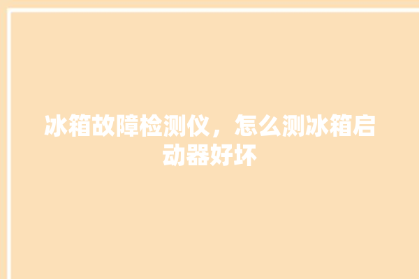 冰箱故障检测仪，怎么测冰箱启动器好坏