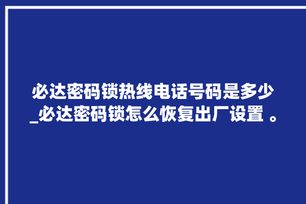 必达密码锁热线电话号码是多少_必达密码锁怎么恢复出厂设置 。密码锁