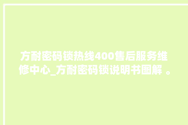 方耐密码锁热线400售后服务维修中心_方耐密码锁说明书图解 。密码锁