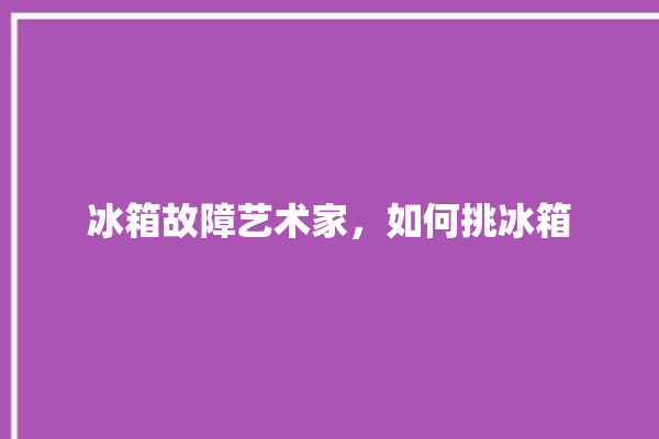 冰箱故障艺术家，如何挑冰箱