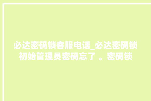 必达密码锁客服电话_必达密码锁初始管理员密码忘了 。密码锁