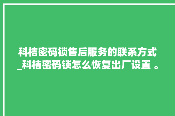 科桔密码锁售后服务的联系方式_科桔密码锁怎么恢复出厂设置 。密码锁