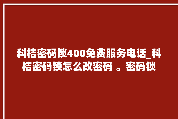 科桔密码锁400免费服务电话_科桔密码锁怎么改密码 。密码锁