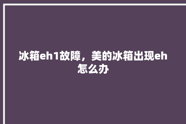 冰箱eh1故障，美的冰箱出现eh怎么办