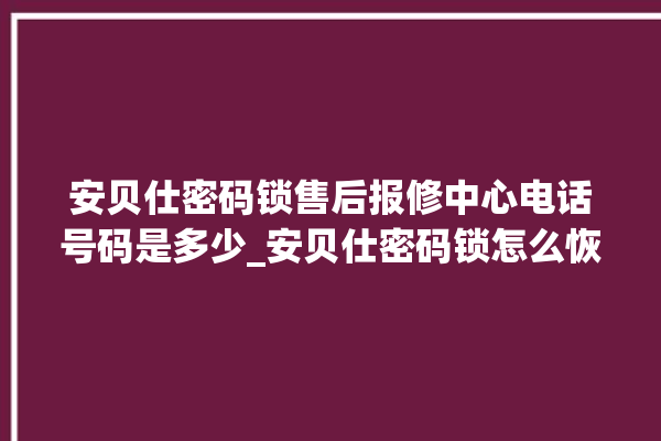 安贝仕密码锁售后报修中心电话号码是多少_安贝仕密码锁怎么恢复出厂设置 。密码锁