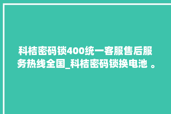 科桔密码锁400统一客服售后服务热线全国_科桔密码锁换电池 。密码锁