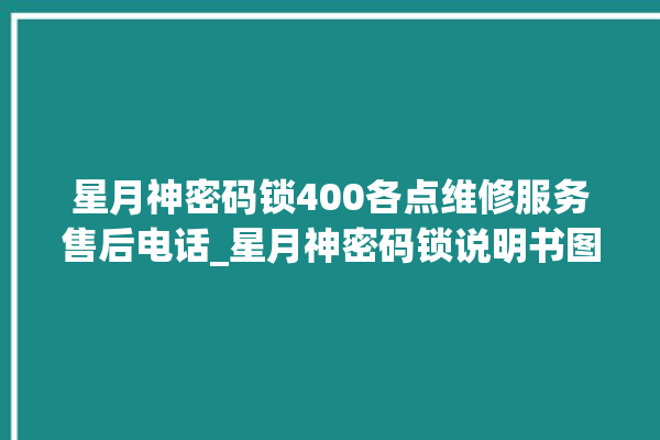 星月神密码锁400各点维修服务售后电话_星月神密码锁说明书图解 。神密