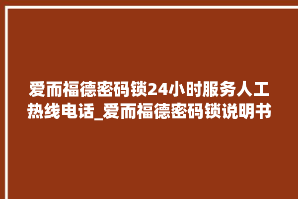 爱而福德密码锁24小时服务人工热线电话_爱而福德密码锁说明书图解 。密码锁