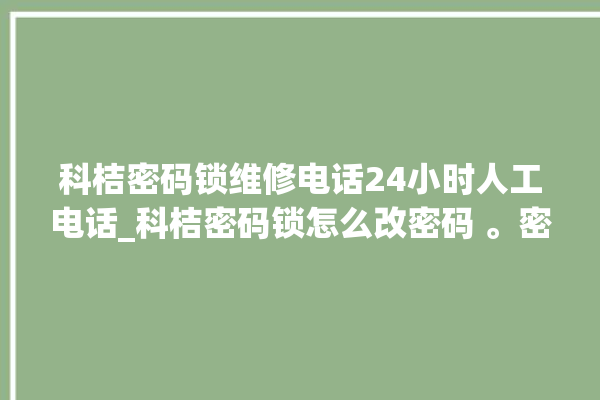 科桔密码锁维修电话24小时人工电话_科桔密码锁怎么改密码 。密码锁