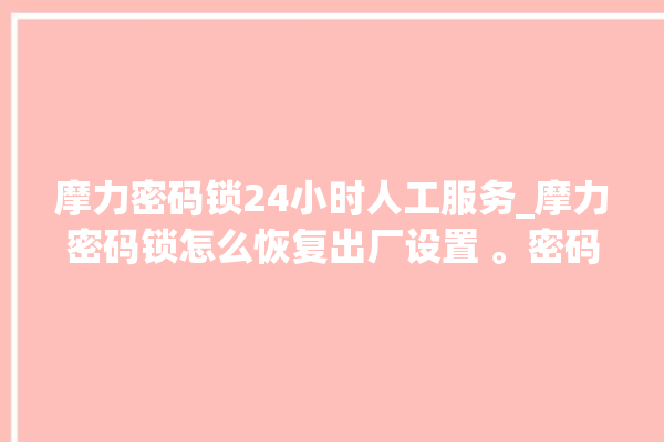 摩力密码锁24小时人工服务_摩力密码锁怎么恢复出厂设置 。密码锁