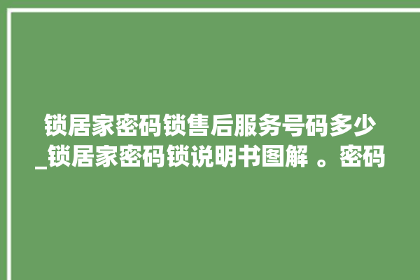 锁居家密码锁售后服务号码多少_锁居家密码锁说明书图解 。密码锁