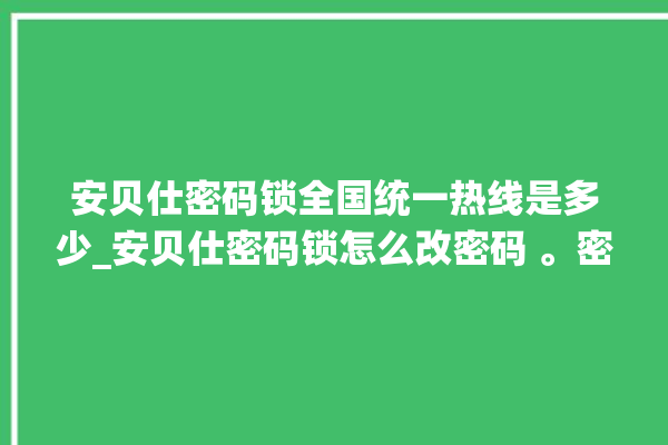 安贝仕密码锁全国统一热线是多少_安贝仕密码锁怎么改密码 。密码锁