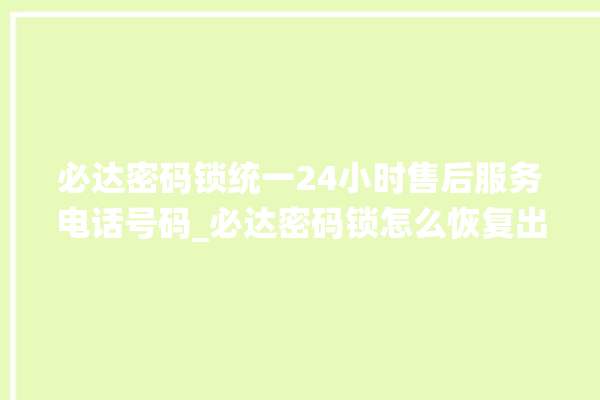 必达密码锁统一24小时售后服务电话号码_必达密码锁怎么恢复出厂设置 。密码锁