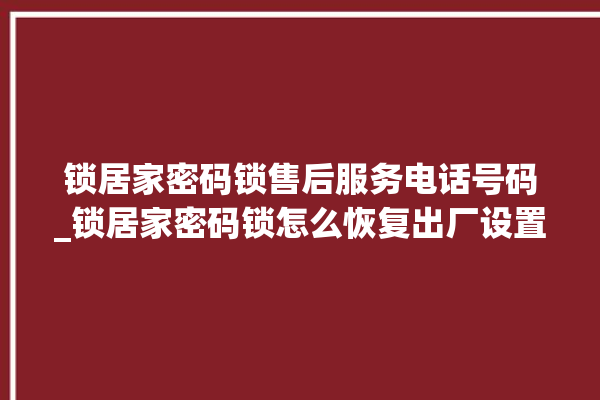 锁居家密码锁售后服务电话号码_锁居家密码锁怎么恢复出厂设置 。密码锁