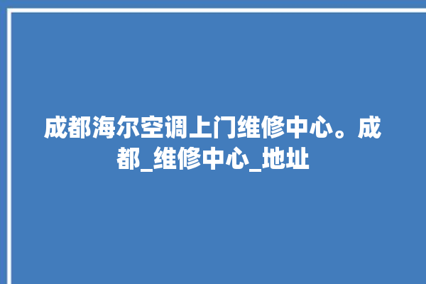 成都海尔空调上门维修中心。成都_维修中心_地址