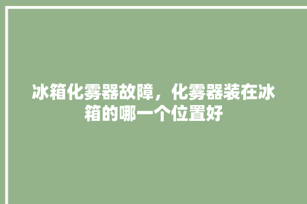 冰箱化雾器故障，化雾器装在冰箱的哪一个位置好