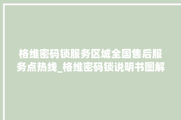 格维密码锁服务区城全国售后服务点热线_格维密码锁说明书图解 。密码锁