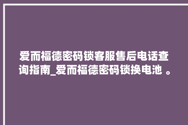 爱而福德密码锁客服售后电话查询指南_爱而福德密码锁换电池 。密码锁