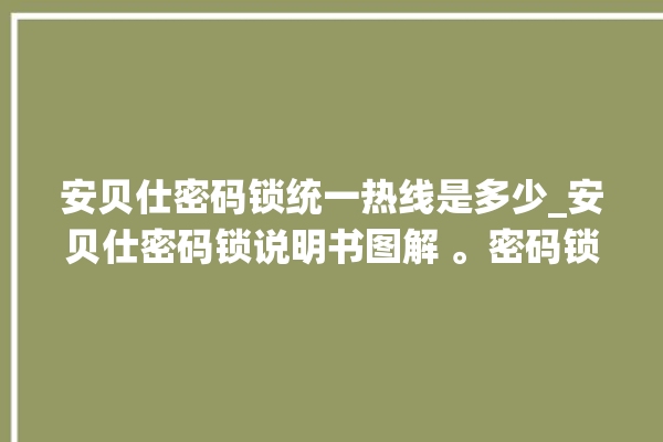 安贝仕密码锁统一热线是多少_安贝仕密码锁说明书图解 。密码锁