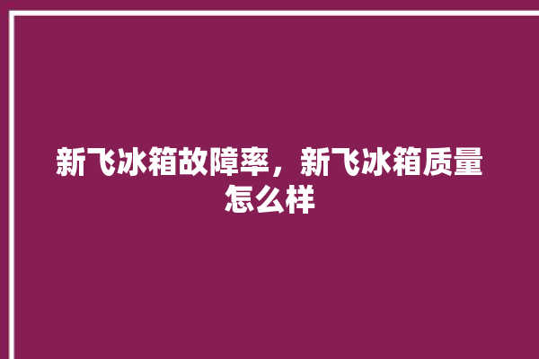 新飞冰箱故障率，新飞冰箱质量怎么样