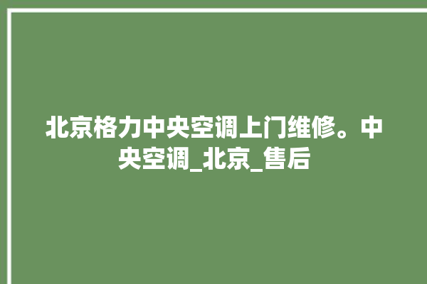 北京格力中央空调上门维修。中央空调_北京_售后