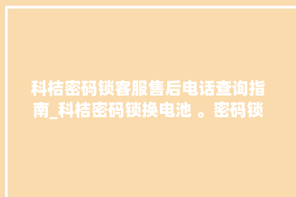 科桔密码锁客服售后电话查询指南_科桔密码锁换电池 。密码锁