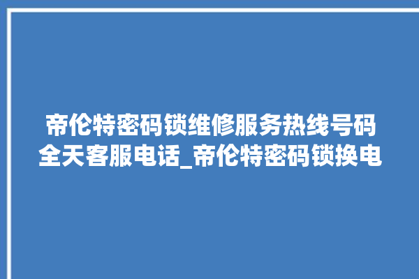 帝伦特密码锁维修服务热线号码全天客服电话_帝伦特密码锁换电池 。密码锁