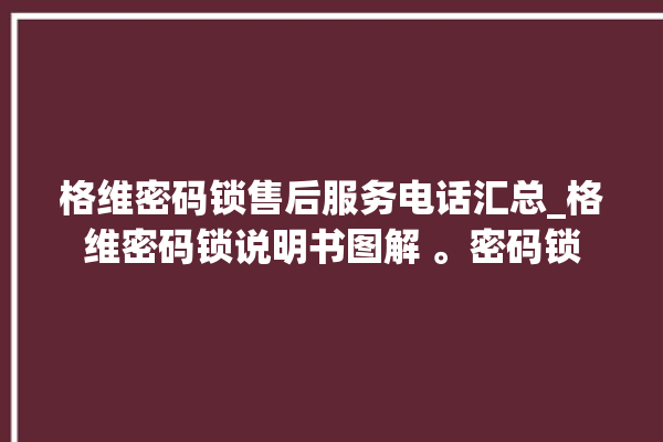 格维密码锁售后服务电话汇总_格维密码锁说明书图解 。密码锁