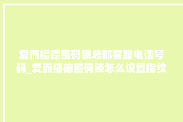 爱而福德密码锁总部客服电话号码_爱而福德密码锁怎么设置指纹 。密码锁