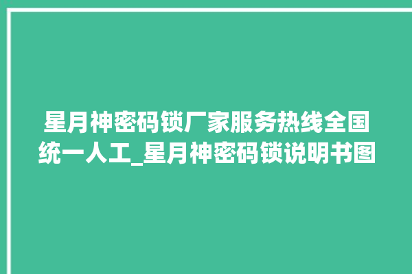 星月神密码锁厂家服务热线全国统一人工_星月神密码锁说明书图解 。神密