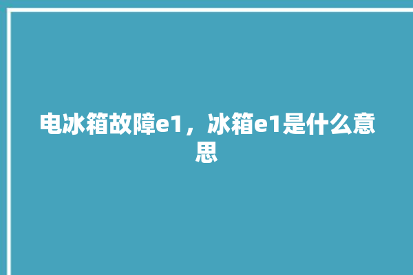 电冰箱故障e1，冰箱e1是什么意思