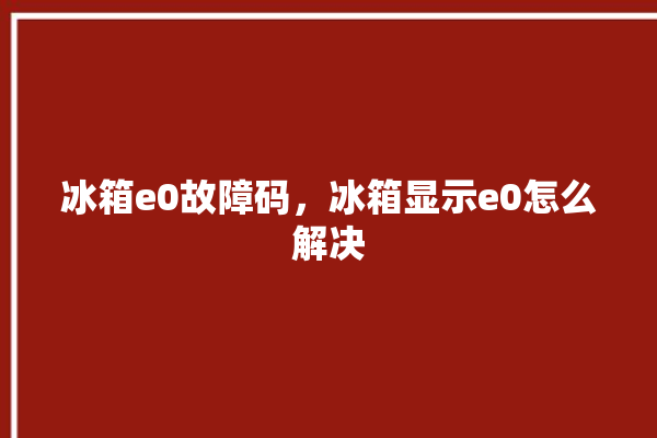 冰箱e0故障码，冰箱显示e0怎么解决