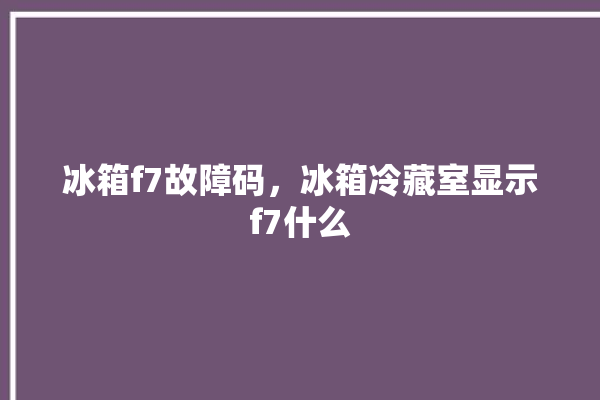 冰箱f7故障码，冰箱冷藏室显示f7什么