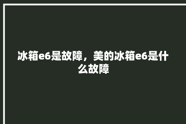 冰箱e6是故障，美的冰箱e6是什么故障