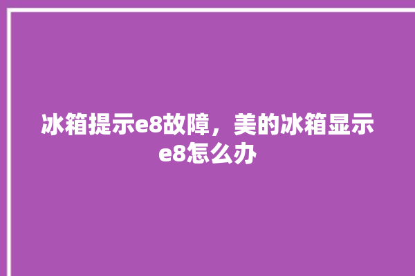 冰箱提示e8故障，美的冰箱显示e8怎么办