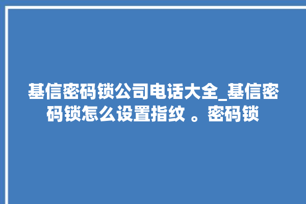 基信密码锁公司电话大全_基信密码锁怎么设置指纹 。密码锁