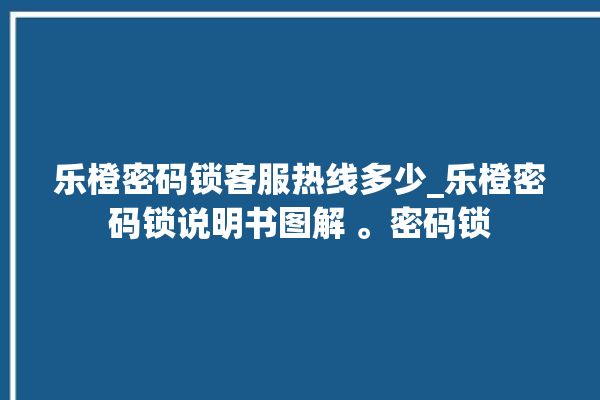 乐橙密码锁客服热线多少_乐橙密码锁说明书图解 。密码锁