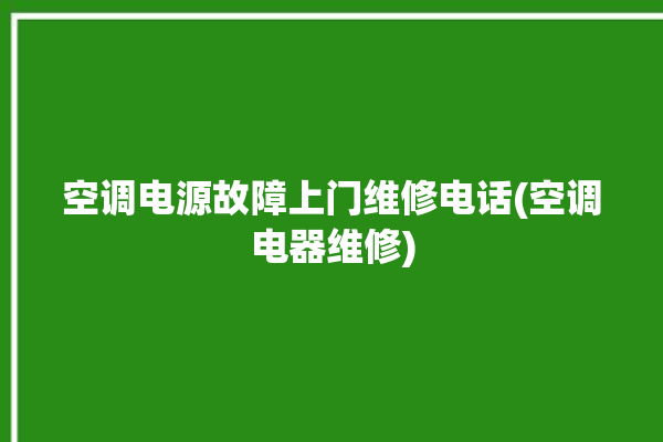 空调电源故障上门维修电话(空调电器维修)