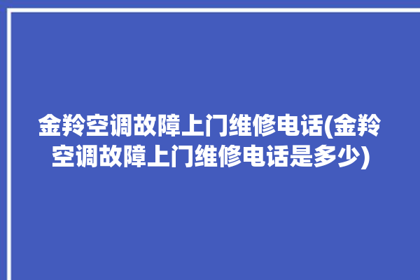 金羚空调故障上门维修电话(金羚空调故障上门维修电话是多少)